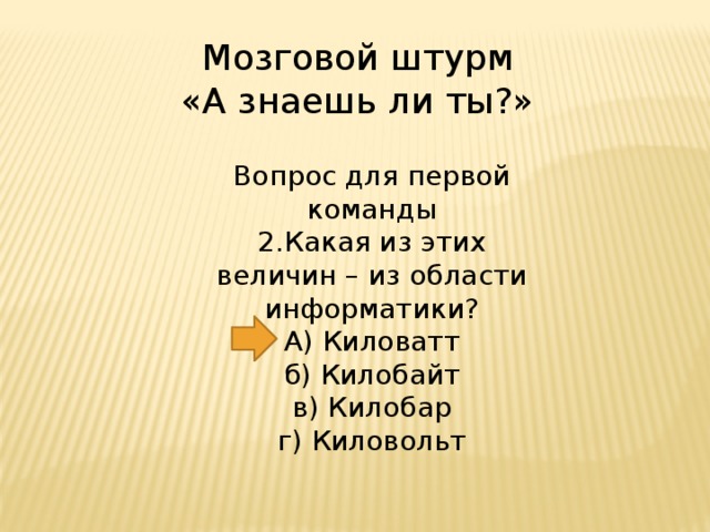 Мозговой штурм «А знаешь ли ты?» Вопрос для первой команды 2.Какая из этих величин – из области информатики?  А) Киловатт  б) Килобайт  в) Килобар  г) Киловольт 