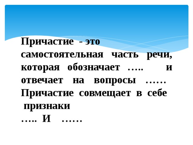 Причастие  - это самостоятельная часть речи, которая обозначает ….. и отвечает на вопросы ……     Причастие  совмещает  в  себе    признаки … .. И  ……   