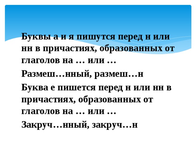 Буквы а и я пишутся перед н или нн в причастиях, образованных от глаголов на … или … Размеш…нный, размеш…н Буква е пишется перед н или нн в причастиях, образованных от глаголов на … или … Закруч…нный, закруч…н 