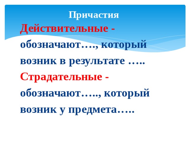 Причастия   Действительные - обозначают…., который возник в результате ….. Страдательные - обозначают….., который возник у предмета….. 