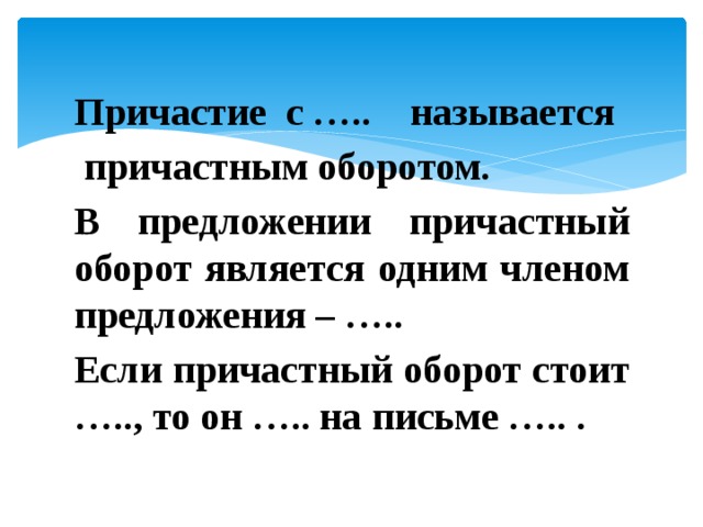 Причастие с ….. называется  причастным оборотом. В предложении причастный оборот является одним членом предложения – ….. Если причастный оборот стоит ….., то он ….. на письме ….. . 