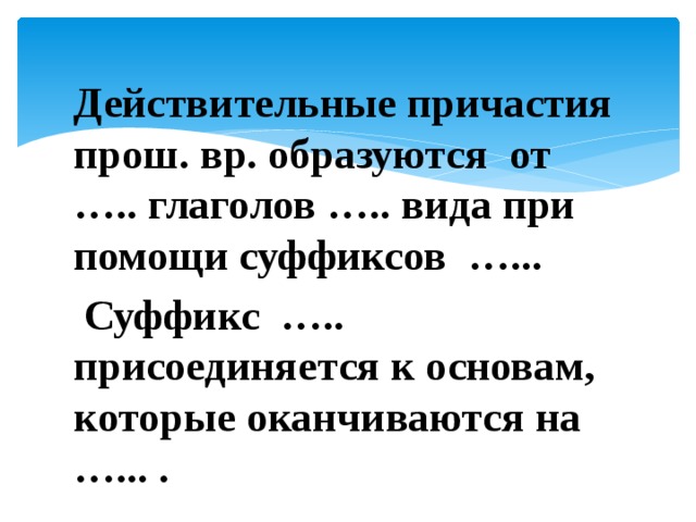 Действительные причастия прош. вр. образуются от ….. глаголов ….. вида при помощи суффиксов …...  Суффикс ….. присоединяется к основам, которые оканчиваются на …... . 