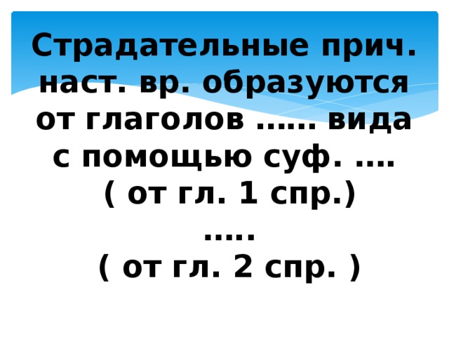 Страдательные прич. наст. вр. образуются от глаголов …… вида с помощью суф. ….  ( от гл. 1 спр.)  …..  ( от гл. 2 спр. ) 