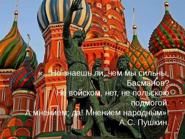«…Но знаешь ли, чем мы сильны, Басманов?  Не войском, нет, не польскою подмогой.  А мнением; да! Мнением народным»! А.С. Пушкин.  