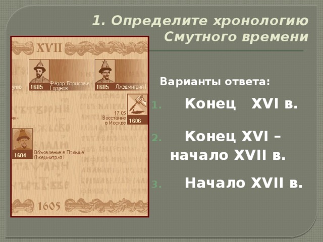 1. Определите хронологию Смутного времени  Варианты ответа:  Конец XVI в.   Конец XVI –  начало XVII в.   Начало XVII в. 