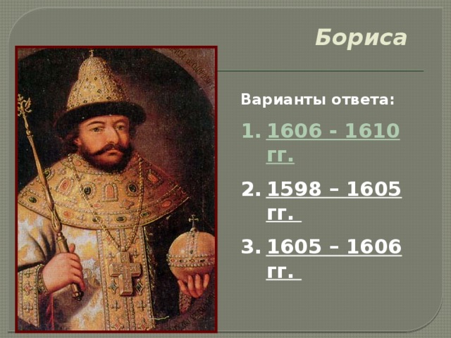  2. Назовите годы правления  Бориса Годунова Варианты ответа: 1606 - 1610 гг. 1598 – 1605 гг. 1605 – 1606 гг. 