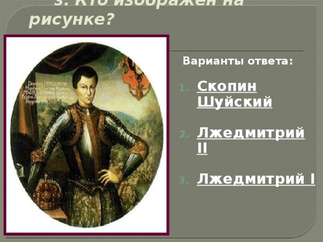  3. Кто  изображён на рисунке?  Варианты ответа:  Скопин Шуйский  Лжедмитрий II  Лжедмитрий I   