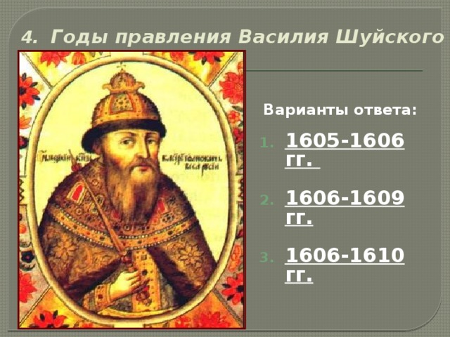 4. Годы правления Василия Шуйского   Варианты ответа:  1605-1606 гг.  1606-1609 гг.  1606-1610 гг.  