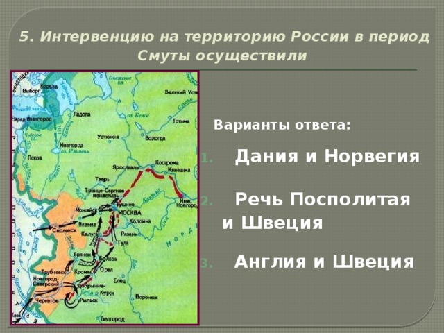 5. Интервенцию на территорию России в период Смуты осуществили   Варианты ответа:   Дания и Норвегия   Речь Посполитая  и Швеция   Англия и Швеция 