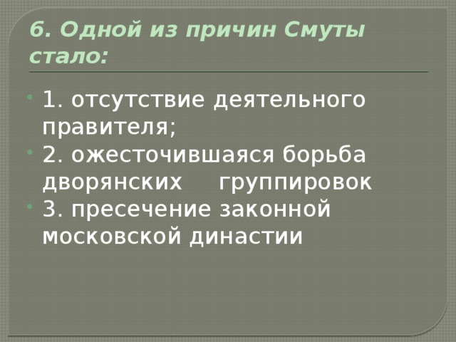 6. Одной из причин Смуты стало: 1. отсутствие деятельного правителя; 2. ожесточившаяся борьба дворянских группировок 3. пресечение законной московской династии 