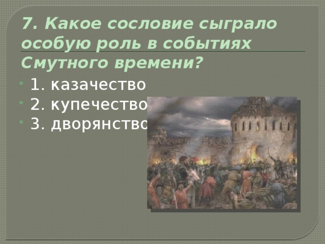 7. Какое сословие сыграло особую роль в событиях Смутного времени? 1. казачество 2. купечество 3. дворянство 