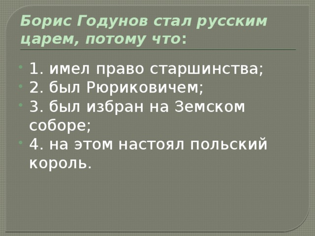 Борис Годунов стал русским царем, потому что : 1. имел право старшинства; 2. был Рюриковичем; 3. был избран на Земском соборе; 4. на этом настоял польский король. 