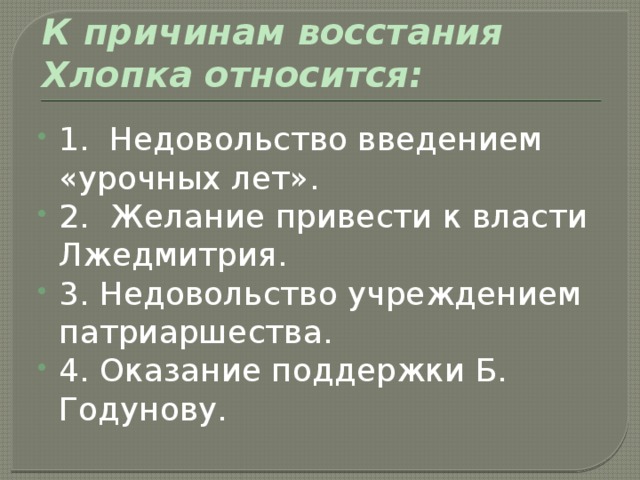 К причинам восстания Хлопка относится: 1. Недовольство введением «урочных лет». 2. Желание привести к власти Лжедмитрия. 3. Недовольство учреждением патриаршества. 4. Оказание поддержки Б. Годунову. 