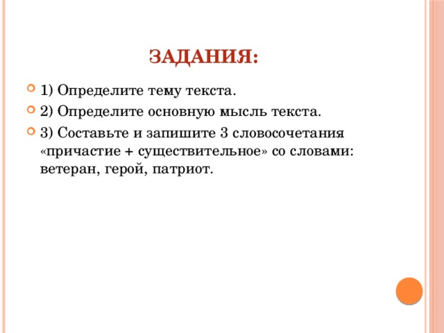 Задания: 1) Определите тему текста. 2) Определите основную мысль текста. 3) Составьте и запишите 3 словосочетания «причастие + существительное» со словами: ветеран, герой, патриот. 