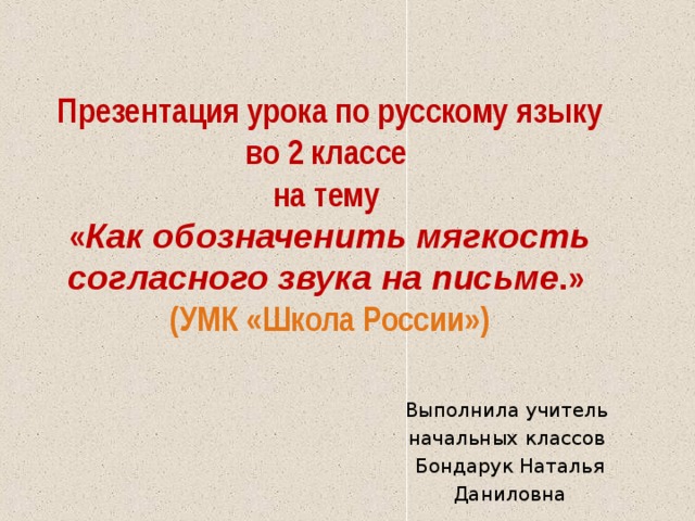       Презентация урока по русскому языку во 2 классе  на тему  « Как обозначенить мягкость согласного звука на письме . »   (УМК «Школа России») Выполнила учитель начальных классов Бондарук Наталья Даниловна 