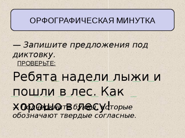 ОРФОГРАФИЧЕСКАЯ  МИНУТКА — Запишите предложения под диктовку. ПРОВЕРЬТЕ: Ребята надели лыжи и пошли в лес. Как хорошо в лесу! — Подчеркните буквы, которые обозначают твердые согласные. 