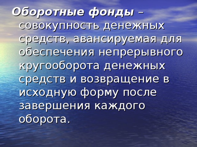Оборотные фонды – совокупность денежных средств, авансируемая для обеспечения непрерывного кругооборота денежных средств и возвращение в исходную форму после завершения каждого оборота. 