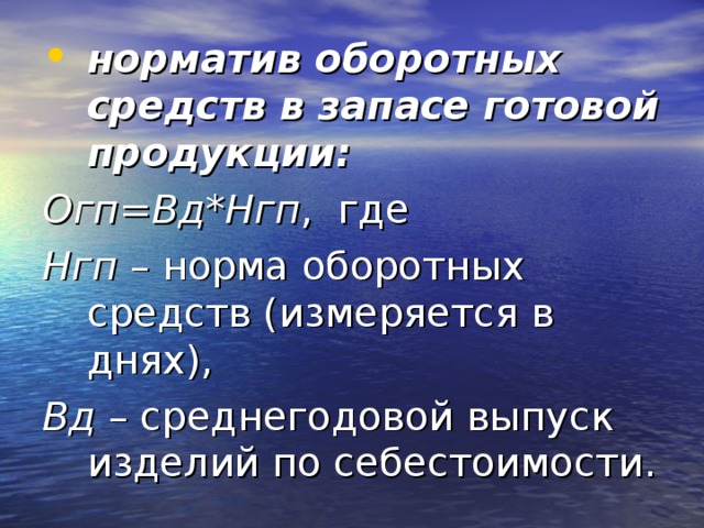 норматив оборотных средств в запасе готовой продукции: Огп=Вд*Нгп , где Нгп – норма оборотных средств (измеряется в днях), Вд – среднегодовой выпуск изделий по себестоимости. 