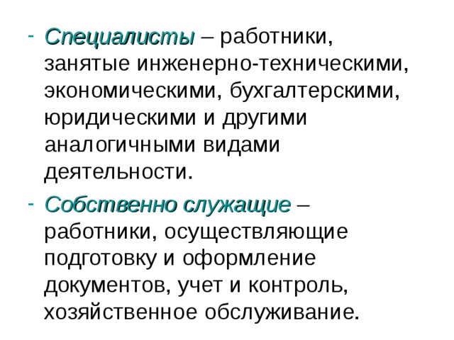 Специалисты – работники, занятые инженерно-техническими, экономическими, бухгалтерскими, юридическими и другими аналогичными видами деятельности. Собственно служащие – работники, осуществляющие подготовку и оформление документов, учет и контроль, хозяйственное обслуживание. 