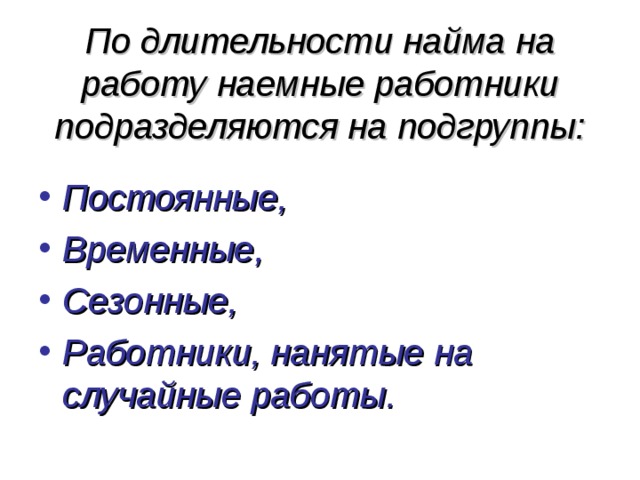 По длительности найма на работу наемные работники подразделяются на подгруппы: Постоянные, Временные, Сезонные, Работники, нанятые на случайные работы. 