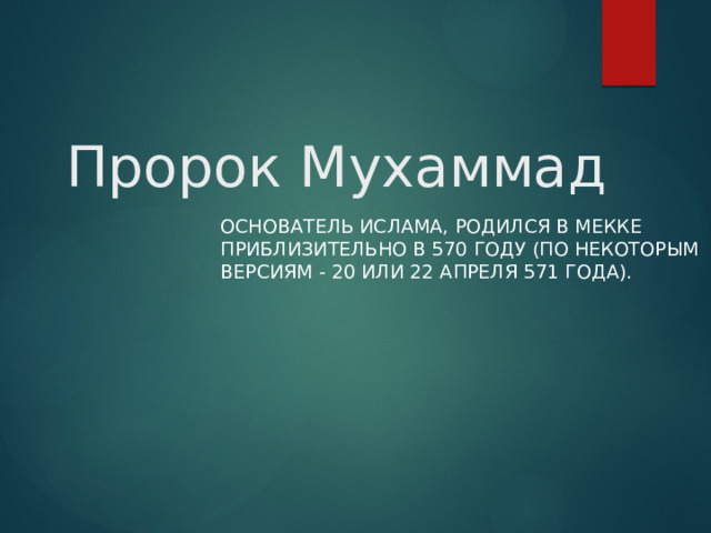 Пророк Мухаммад Основатель ислама, родился в Мекке приблизительно в 570 году (по некоторым версиям - 20 или 22 апреля 571 года).    