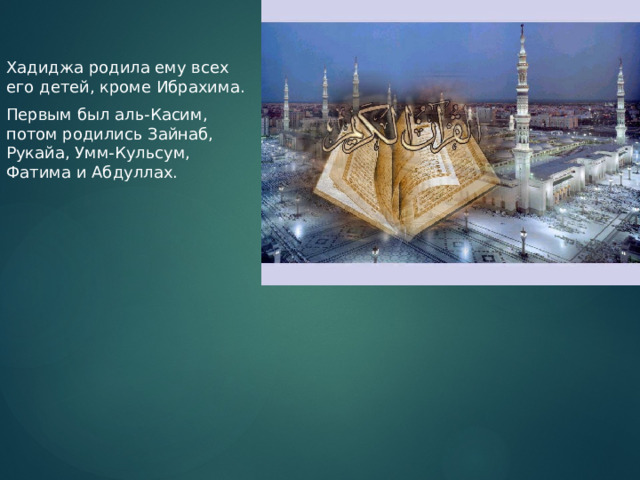 Хадиджа родила ему всех его детей, кроме Ибрахима. Первым был аль-Касим, потом родились Зайнаб, Рукайа, Умм-Кульсум, Фатима и Абдуллах. 