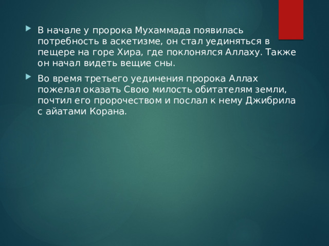 В начале у пророка Мухаммада появилась потребность в аскетизме, он стал уединяться в пещере на горе Хира, где поклонялся Аллаху. Также он начал видеть вещие сны. Во время третьего уединения пророка Аллах пожелал оказать Свою милость обитателям земли, почтил его пророчеством и послал к нему Джибрила с айатами Корана. 