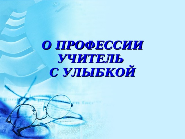 О ПРОФЕССИИ УЧИТЕЛЬ  С УЛЫБКОЙ 