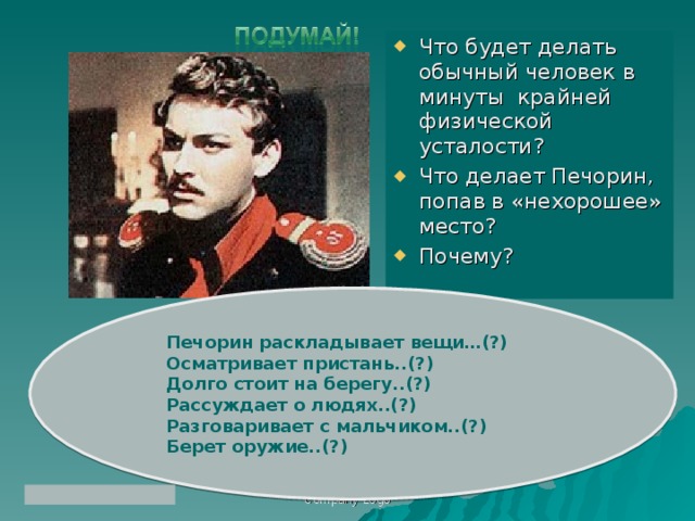 Что будет делать обычный человек в минуты крайней физической усталости? Что делает Печорин, попав в «нехорошее» место? Почему?  Печорин раскладывает вещи…(?) Осматривает пристань..(?) Долго стоит на берегу..(?) Рассуждает о людях..(?) Разговаривает с мальчиком..(?) Берет оружие..(?)  Company Logo 