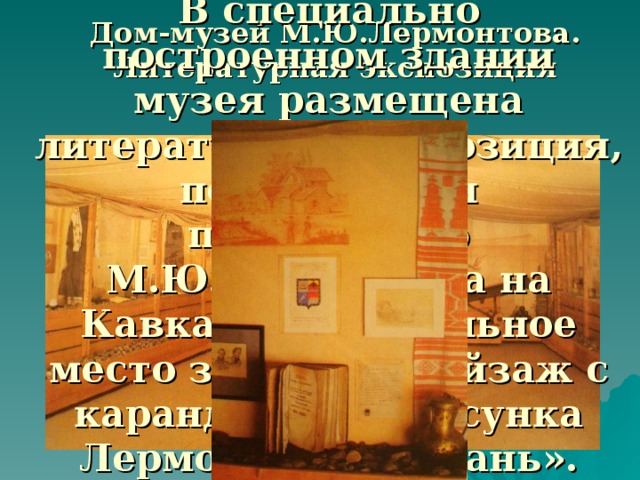 Дом-музей М.Ю.Лермонтова. Литературная экспозиция В специально построенном здании музея размещена литературная экспозиция, посвященная пребыванию М.Ю.Лермонтова на Кавказе. Центральное место занимает пейзаж с карандашного рисунка Лермонтова «Тамань».  