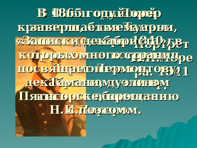 Портрет Н.И.Лорера. 1841 г. В Фанагорийской крепости, близ Тамани, в конце декабря 1840 г. произошла встреча Лермонтова с декабристом, членом южного общества Н.И.Лорером.   В 1865 году Лорер завершает мемуары «Записки декабриста», в которых много страниц посвящает Лермонтову, - Тамани, дуэли в Пятигорске, прощанию с поэтом.    