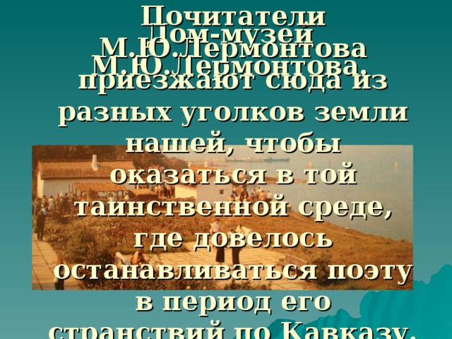 Дом-музей М.Ю.Лермонтова. Почитатели М.Ю.Лермонтова приезжают сюда из разных уголков земли нашей, чтобы оказаться в той таинственной среде, где довелось останавливаться поэту в период его странствий по Кавказу.  