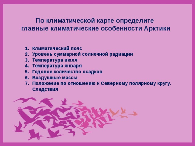 По климатической карте определите главные климатические особенности Арктики Климатический пояс Уровень суммарной солнечной радиации Температура июля Температура января Годовое количество осадков Воздушные массы Положение по отношению к Северному полярному кругу. Следствия 