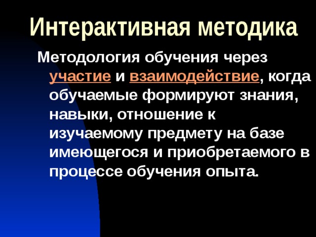 Интерактивная методика Методология обучения через участие и взаимодействие , когда обучаемые формируют знания, навыки, отношение к изучаемому предмету на базе имеющегося и приобретаемого в процессе обучения опыта. 