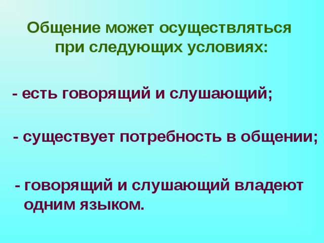 Общение может осуществляться при следующих условиях: - есть говорящий и слушающий; - существует потребность в общении; - говорящий и слушающий владеют  одним языком. 