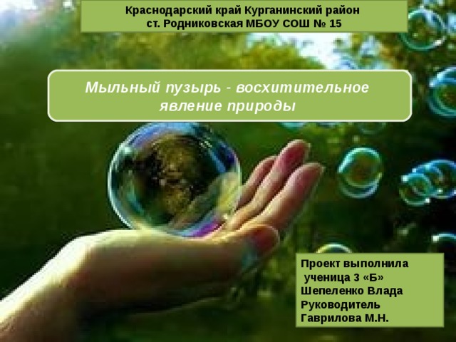 Краснодарский край Курганинский район ст. Родниковская МБОУ СОШ № 15 Мыльный пузырь - восхитительное   явление природы Проект выполнила  ученица 3 «Б» Шепеленко Влада Руководитель Гаврилова М.Н. 