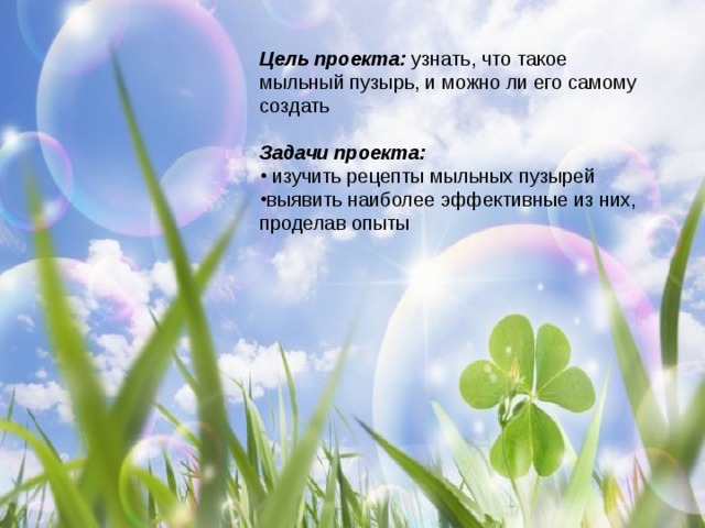 Цель проекта: узнать, что такое мыльный пузырь, и можно ли его самому создать  Задачи проекта:  изучить рецепты мыльных пузырей выявить наиболее эффективные из них, проделав опыты 
