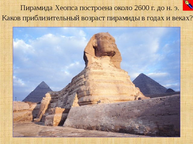 Пирамида Хеопса построена около 2600 г. до н. э. Каков приблизительный возраст пирамиды в годах и веках?  