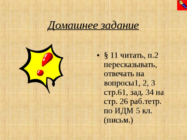 Домашнее задание § 11 читать, п.2 пересказывать, отвечать на вопросы1, 2, 3 стр.61, зад. 34 на стр. 26 раб.тетр. по ИДМ 5 кл. (письм.)  