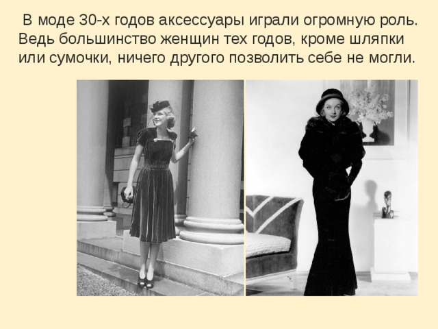   В моде 30-х годов аксессуары играли огромную роль. Ведь большинство женщин тех годов, кроме шляпки или сумочки, ничего другого позволить себе не могли. 