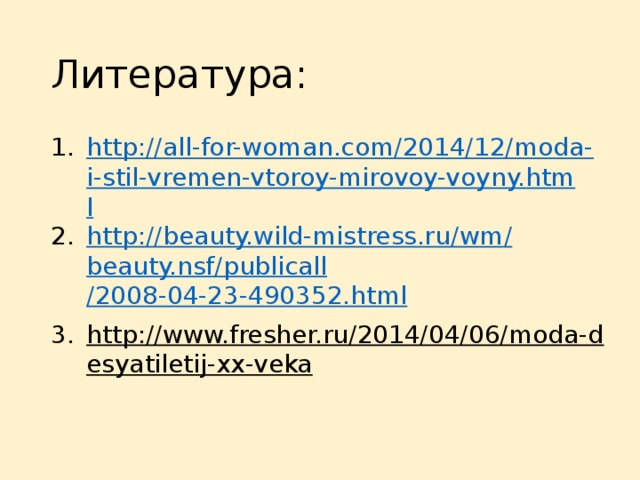 Литература: http://all-for-woman.com/2014/12/moda-i-stil-vremen-vtoroy-mirovoy-voyny.html http://beauty.wild-mistress.ru/ wm / beauty.nsf / publicall /2008-04-23-490352.html http://www.fresher.ru/2014/04/06/moda-desyatiletij-xx-veka  