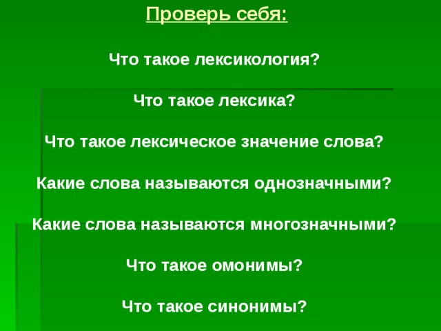 Проверь себя:  Что такое лексикология?  Что такое лексика?  Что такое лексическое значение слова?  Какие слова называются однозначными?  Какие слова называются многозначными?  Что такое омонимы?  Что такое синонимы?  