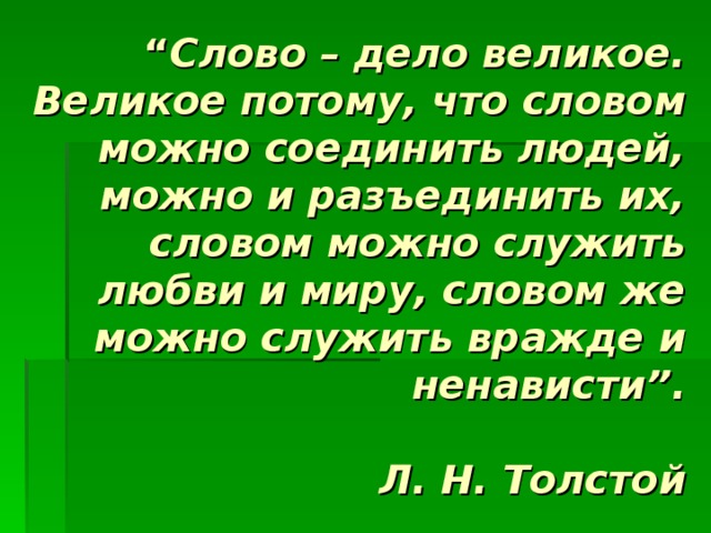 “ Слово – дело великое. Великое потому, что словом можно соединить людей, можно и разъединить их, словом можно служить любви и миру, словом же можно служить вражде и ненависти”.   Л. Н. Толстой 