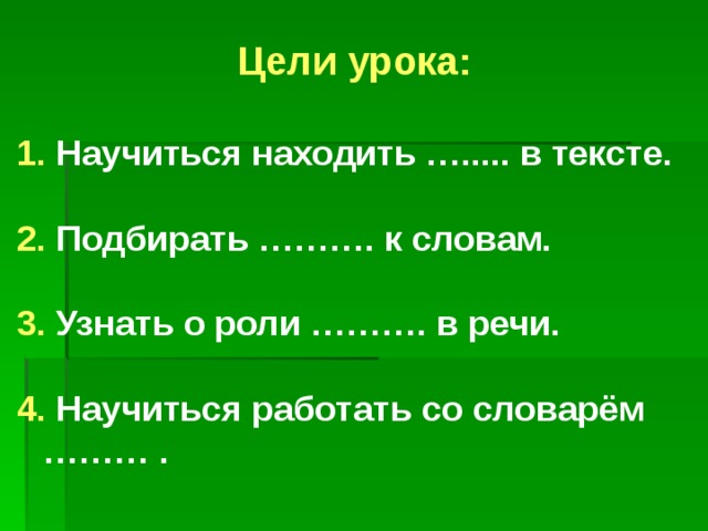 Цели урока: 1. Научиться находить …..... в тексте.  2. Подбирать ………. к словам.  3. Узнать о роли ………. в речи.  4. Научиться работать со словарём ……… . 