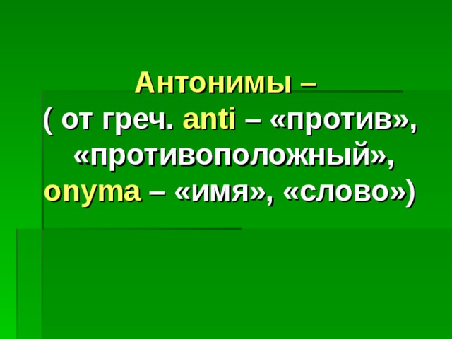  Антонимы – ( от греч. anti – «против», «противоположный», onyma – «имя», «слово»)  