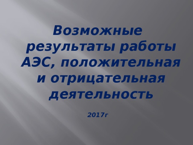 Возможные результаты работы АЭС, положительная и отрицательная деятельность  2017г 