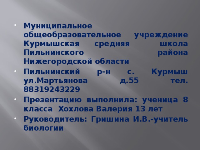 Муниципальное общеобразовательное учреждение Курмышская средняя школа Пильнинского района Нижегородской области Пильнинский р-н с. Курмыш ул.Мартьянова д.55 тел. 88319243229 Презентацию выполнила: ученица 8 класса Хохлова Валерия 13 лет Руководитель: Гришина И.В.-учитель биологии 