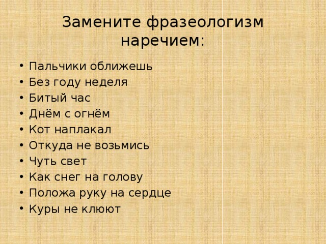 Замените фразеологизм наречием: Пальчики оближешь Без году неделя Битый час Днём с огнём Кот наплакал Откуда не возьмись Чуть свет Как снег на голову Положа руку на сердце Куры не клюют 
