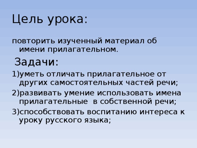 Цель урока: повторить изученный материал об имени прилагательном.  Задачи: уметь отличать прилагательное от других самостоятельных частей речи; развивать умение использовать имена прилагательные в собственной речи; способствовать воспитанию интереса к уроку русского языка; 