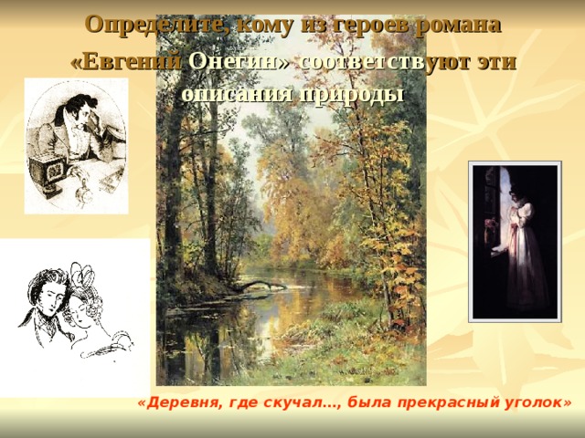 Определите, кому из героев романа «Евгений Онегин»  соответств уют эти описания природы «Деревня, где скучал…, была прекрасный уголок» 